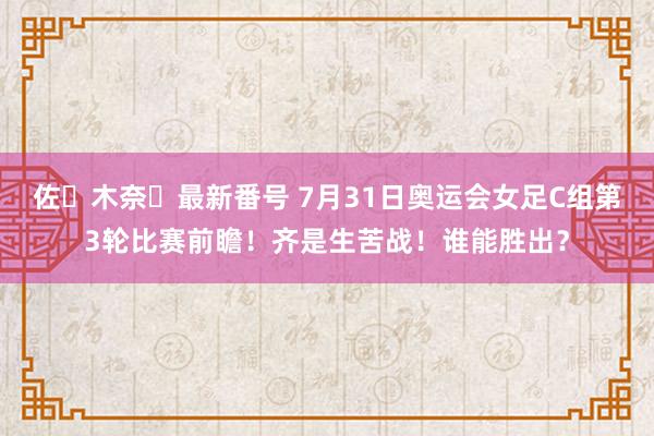 佐々木奈々最新番号 7月31日奥运会女足C组第3轮比赛前瞻！齐是生苦战！谁能胜出？