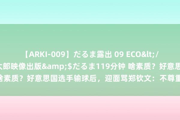 【ARKI-009】だるま露出 09 ECO</a>2008-06-19桃太郎映像出版&$だるま119分钟 啥素质？好意思国选手输球后，迎面骂郑钦文：不尊重你，你为啥有粉丝