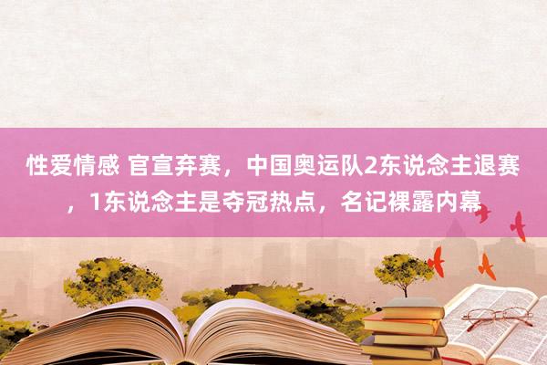 性爱情感 官宣弃赛，中国奥运队2东说念主退赛，1东说念主是夺冠热点，名记裸露内幕