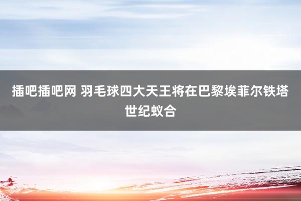 插吧插吧网 羽毛球四大天王将在巴黎埃菲尔铁塔世纪蚁合