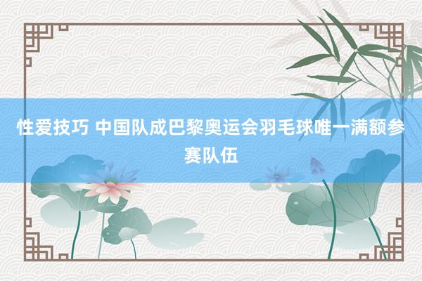 性爱技巧 中国队成巴黎奥运会羽毛球唯一满额参赛队伍