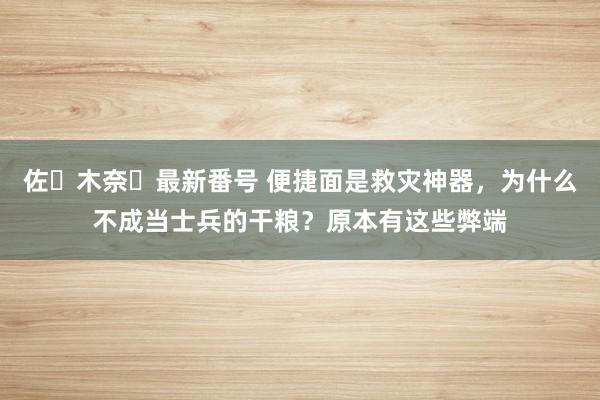 佐々木奈々最新番号 便捷面是救灾神器，为什么不成当士兵的干粮？原本有这些弊端