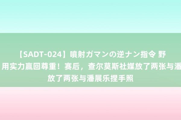 【SADT-024】噴射ガマンの逆ナン指令 野外浣腸悪戯 用实力赢回尊重！赛后，查尔莫斯社媒放了两张与潘展乐捏手照