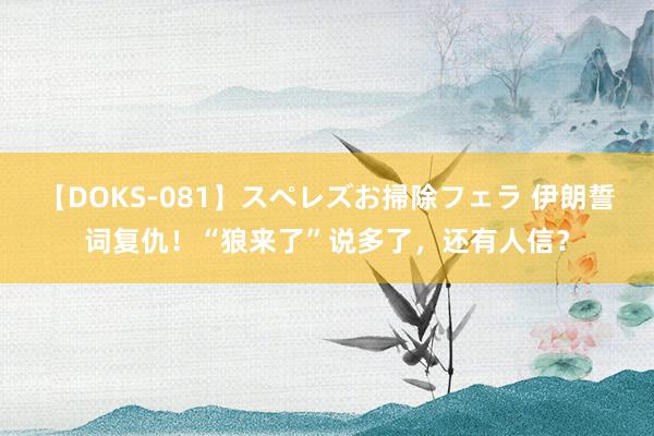 【DOKS-081】スペレズお掃除フェラ 伊朗誓词复仇！“狼来了”说多了，还有人信？