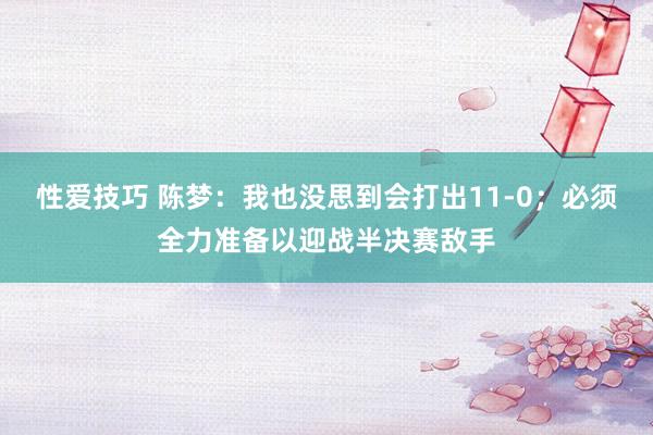 性爱技巧 陈梦：我也没思到会打出11-0；必须全力准备以迎战半决赛敌手