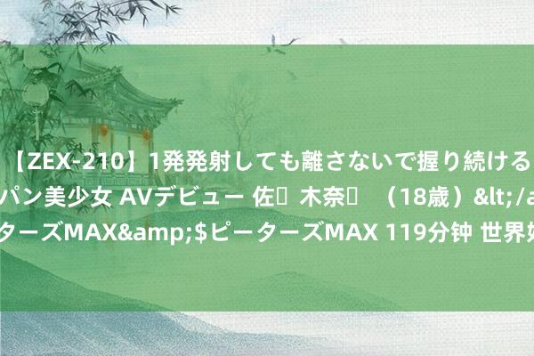 【ZEX-210】1発発射しても離さないで握り続けるチ○ポ大好きパイパン美少女 AVデビュー 佐々木奈々 （18歳）</a>2014-01-15ピーターズMAX&$ピーターズMAX 119分钟 世界好意思展展出的作品涉嫌抄袭？官方回话