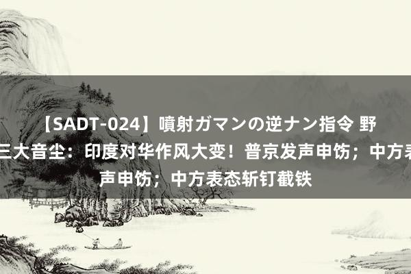 【SADT-024】噴射ガマンの逆ナン指令 野外浣腸悪戯 三大音尘：印度对华作风大变！普京发声申饬；中方表态斩钉截铁