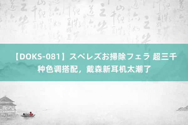 【DOKS-081】スペレズお掃除フェラ 超三千种色调搭配，戴森新耳机太潮了