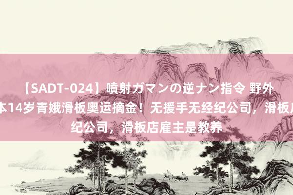 【SADT-024】噴射ガマンの逆ナン指令 野外浣腸悪戯 日本14岁青娥滑板奥运摘金！无援手无经纪公司，滑板店雇主是教养