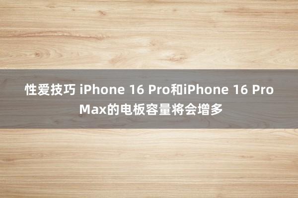 性爱技巧 iPhone 16 Pro和iPhone 16 Pro Max的电板容量将会增多