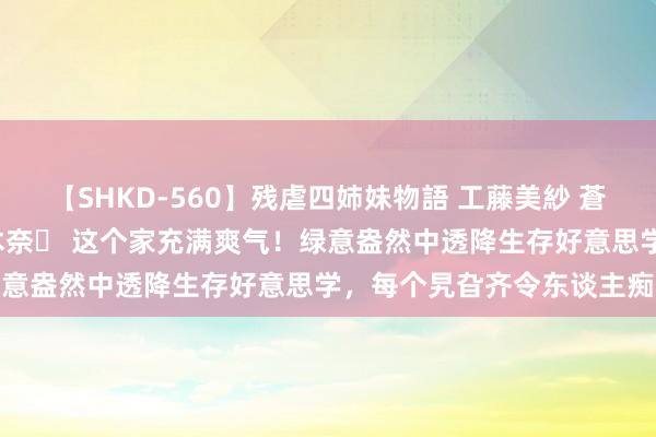 【SHKD-560】残虐四姉妹物語 工藤美紗 蒼井さくら 中谷美結 佐々木奈々 这个家充满爽气！绿意盎然中透降生存好意思学，每个旯旮齐令东谈主痴迷