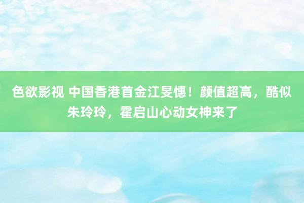 色欲影视 中国香港首金江旻憓！颜值超高，酷似朱玲玲，霍启山心动女神来了