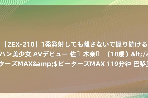 【ZEX-210】1発発射しても離さないで握り続けるチ○ポ大好きパイパン美少女 AVデビュー 佐々木奈々 （18歳）</a>2014-01-15ピーターズMAX&$ピーターズMAX 119分钟 巴黎奥运会·家乡连线 | “每一块奖牌都由汗水浇铸而成！”——龙谈一夺冠后家东谈主这么说