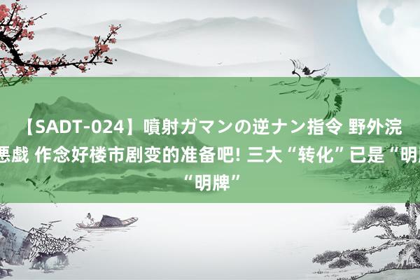 【SADT-024】噴射ガマンの逆ナン指令 野外浣腸悪戯 作念好楼市剧变的准备吧! 三大“转化”已是“明牌”