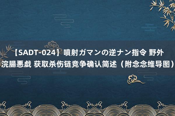 【SADT-024】噴射ガマンの逆ナン指令 野外浣腸悪戯 获取杀伤链竞争确认简述（附念念维导图）