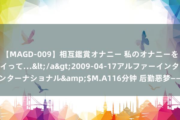 【MAGD-009】相互鑑賞オナニー 私のオナニーを見ながら、あなたもイって…</a>2009-04-17アルファーインターナショナル&$M.A116分钟 后勤恶梦——印度陆军装备详解（2）