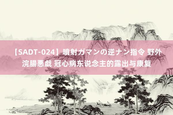 【SADT-024】噴射ガマンの逆ナン指令 野外浣腸悪戯 冠心病东说念主的露出与康复