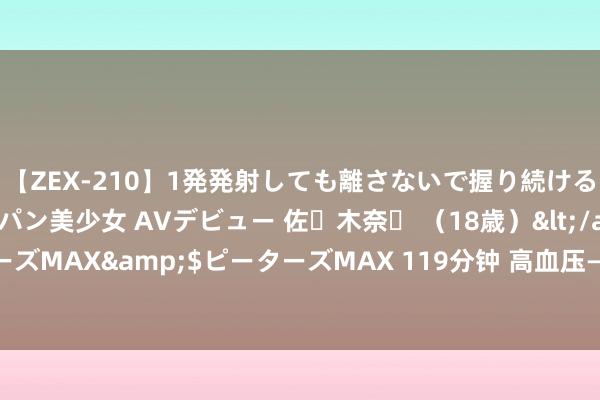 【ZEX-210】1発発射しても離さないで握り続けるチ○ポ大好きパイパン美少女 AVデビュー 佐々木奈々 （18歳）</a>2014-01-15ピーターズMAX&$ピーターズMAX 119分钟 高血压——有一个令嫒方，得之我幸，一套别墅也不换！