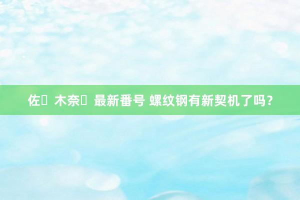 佐々木奈々最新番号 螺纹钢有新契机了吗？