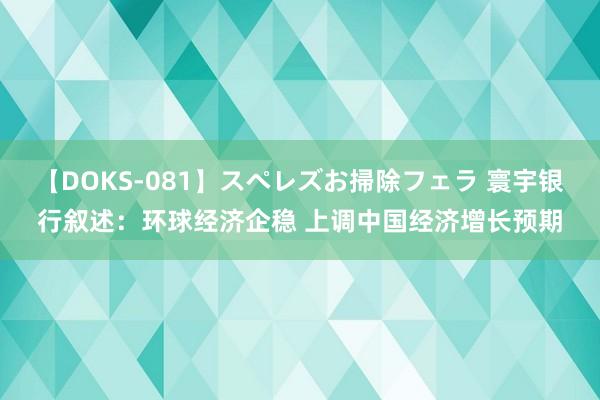 【DOKS-081】スペレズお掃除フェラ 寰宇银行叙述：环球经济企稳 上调中国经济增长预期