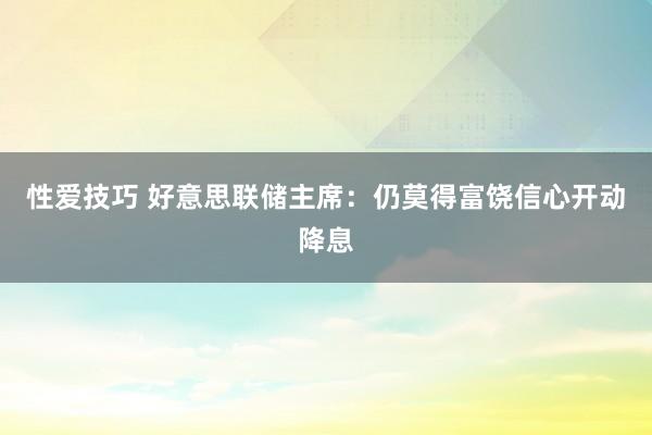 性爱技巧 好意思联储主席：仍莫得富饶信心开动降息