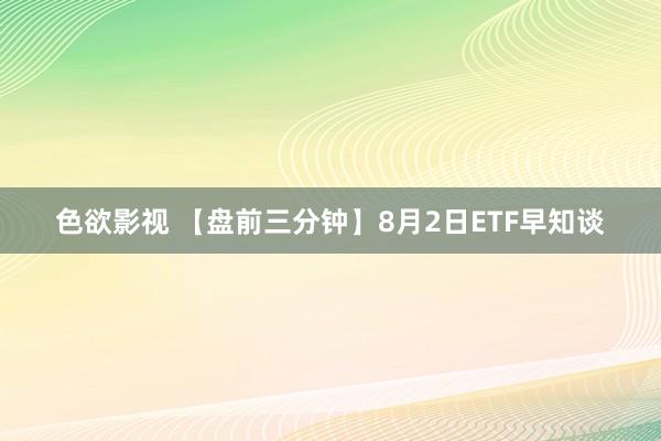 色欲影视 【盘前三分钟】8月2日ETF早知谈