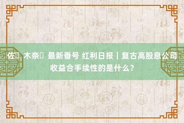 佐々木奈々最新番号 红利日报｜复古高股息公司收益合手续性的是什么？