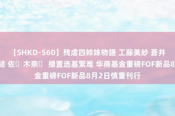 【SHKD-560】残虐四姉妹物語 工藤美紗 蒼井さくら 中谷美結 佐々木奈々 措置选基繁难 华商基金重磅FOF新品8月2日慎重刊行