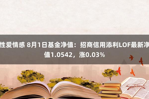 性爱情感 8月1日基金净值：招商信用添利LOF最新净值1.0542，涨0.03%