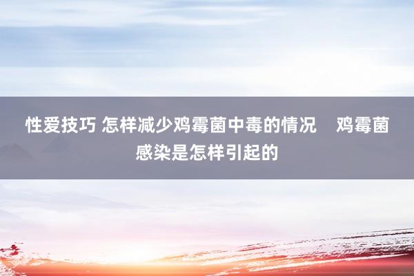 性爱技巧 怎样减少鸡霉菌中毒的情况    鸡霉菌感染是怎样引起的