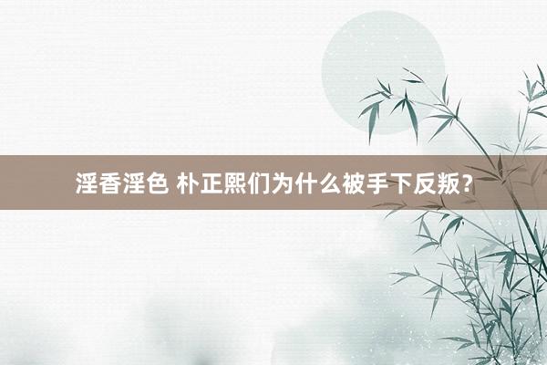 淫香淫色 朴正熙们为什么被手下反叛？