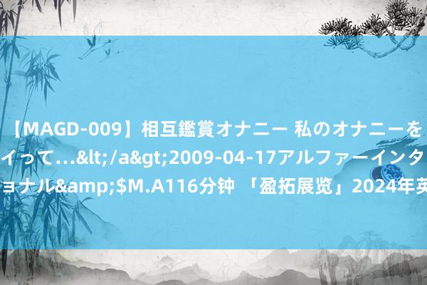 【MAGD-009】相互鑑賞オナニー 私のオナニーを見ながら、あなたもイって…</a>2009-04-17アルファーインターナショナル&$M.A116分钟 「盈拓展览」2024年英国伯明翰海外宠物博览会（glee）