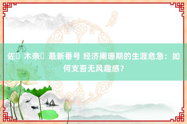 佐々木奈々最新番号 经济阑珊期的生涯危急：如何支吾无风趣感？