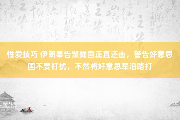 性爱技巧 伊朗奉告聚拢国正直还击，警告好意思国不要打扰，不然将好意思军沿路打