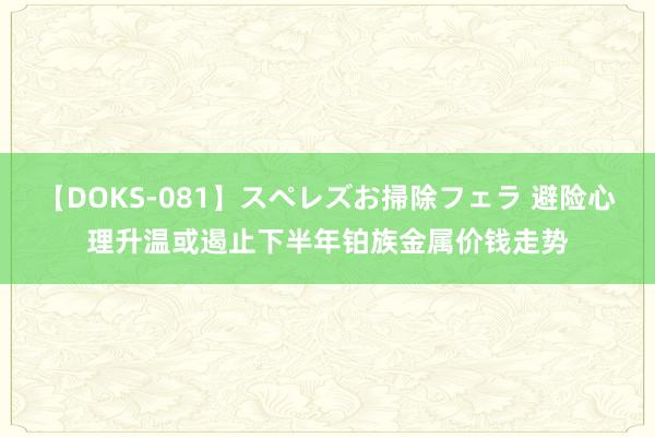 【DOKS-081】スペレズお掃除フェラ 避险心理升温或遏止下半年铂族金属价钱走势