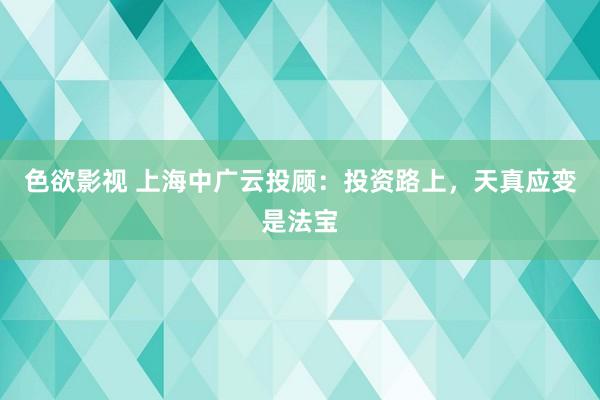 色欲影视 上海中广云投顾：投资路上，天真应变是法宝