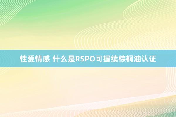 性爱情感 什么是RSPO可握续棕榈油认证