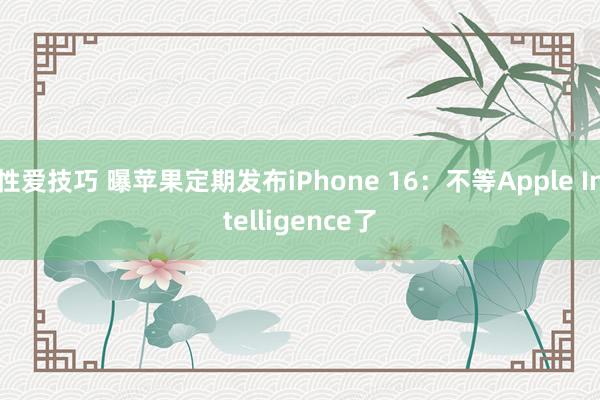 性爱技巧 曝苹果定期发布iPhone 16：不等Apple Intelligence了