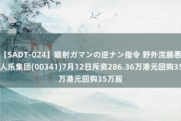 【SADT-024】噴射ガマンの逆ナン指令 野外浣腸悪戯 人人乐集团(00341)7月12日斥资286.36万港元回购35万股