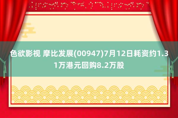 色欲影视 摩比发展(00947)7月12日耗资约1.31万港元回购8.2万股