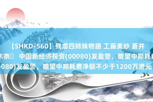 【SHKD-560】残虐四姉妹物語 工藤美紗 蒼井さくら 中谷美結 佐々木奈々 中国新经济投资(00080)发盈警，瞻望中期耗费净额不少于1200万港元