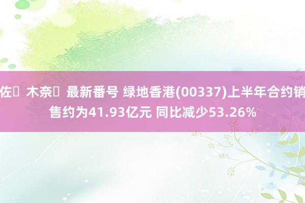 佐々木奈々最新番号 绿地香港(00337)上半年合约销售约为41.93亿元 同比减少53.26%