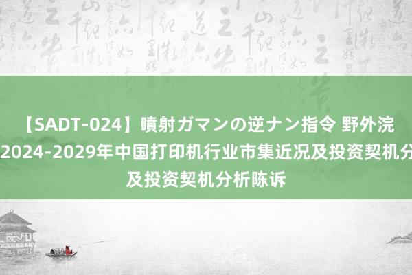 【SADT-024】噴射ガマンの逆ナン指令 野外浣腸悪戯 2024-2029年中国打印机行业市集近况及投资契机分析陈诉