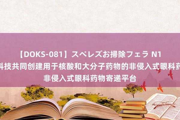 【DOKS-081】スペレズお掃除フェラ N1 Life、晶泰科技共同创建用于核酸和大分子药物的非侵入式眼科药物寄递平台