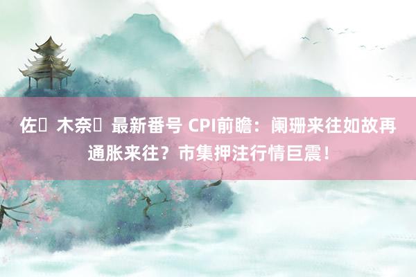 佐々木奈々最新番号 CPI前瞻：阑珊来往如故再通胀来往？市集押注行情巨震！