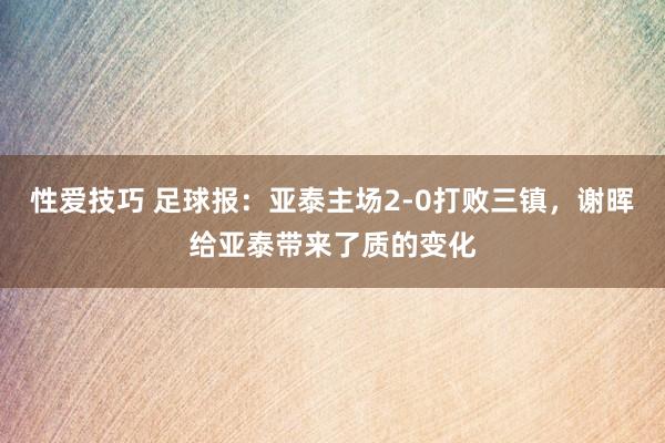 性爱技巧 足球报：亚泰主场2-0打败三镇，谢晖给亚泰带来了质的变化