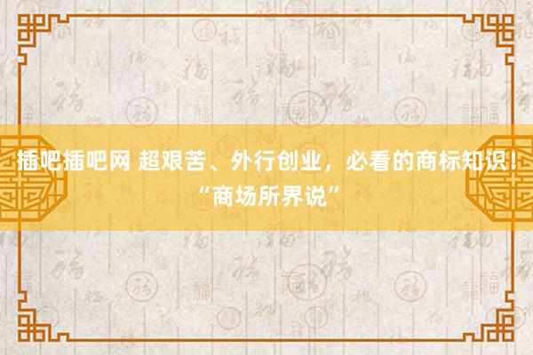 插吧插吧网 超艰苦、外行创业，必看的商标知识！“商场所界说”