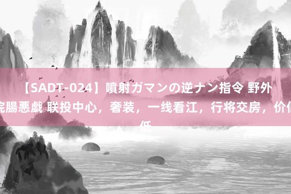 【SADT-024】噴射ガマンの逆ナン指令 野外浣腸悪戯 联投中心，奢装，一线看江，行将交房，价低