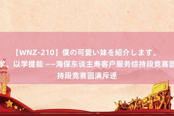 【WNZ-210】僕の可愛い妹を紹介します。 以赛促学、以学提能 ——海保东谈主寿客户服务综持段竞赛圆满斥逐