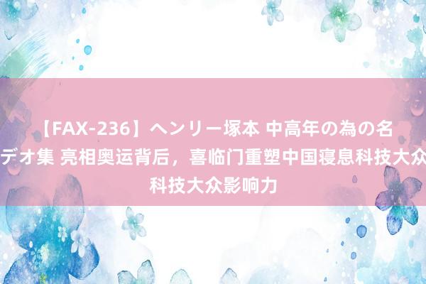 【FAX-236】ヘンリー塚本 中高年の為の名作裏ビデオ集 亮相奥运背后，喜临门重塑中国寝息科技大众影响力